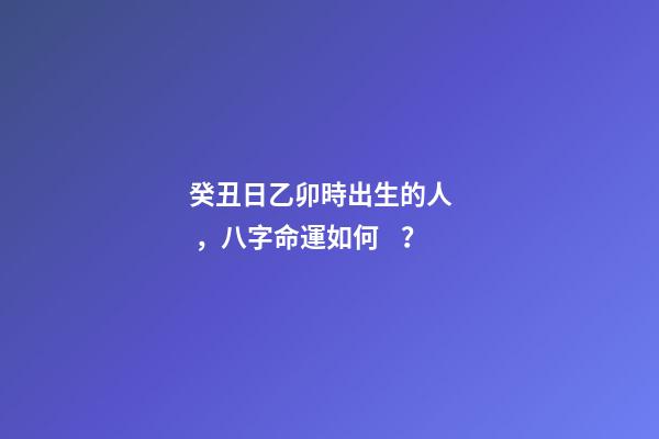 癸丑日乙卯時出生的人，八字命運如何？
